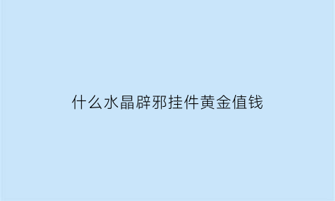 什么水晶辟邪挂件黄金值钱