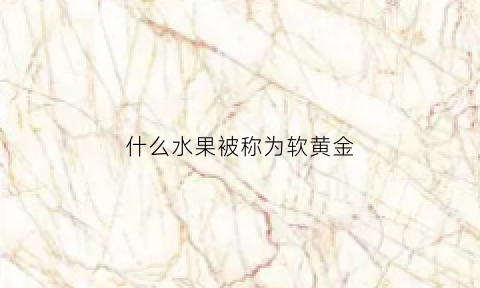 什么水果被称为软黄金(软质水果)