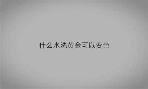 什么水洗黄金可以变色