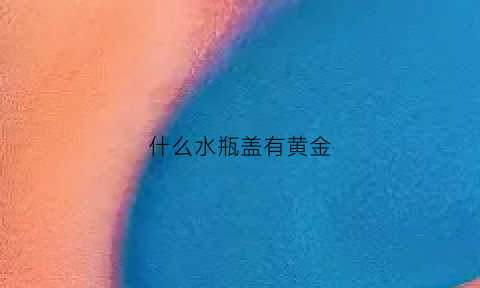 什么水瓶盖有黄金(什么水瓶盖有黄金颜色)