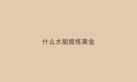 什么水能提炼黄金(用什么水能提炼黄金)