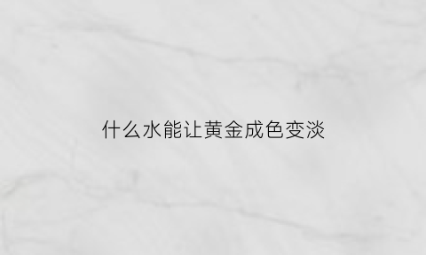 什么水能让黄金成色变淡