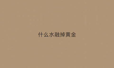 什么水融掉黄金(什么水融掉黄金会变色)