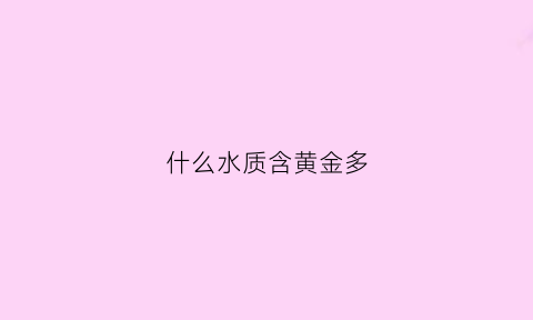 什么水质含黄金多(水中含金)