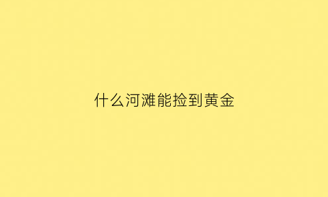 什么河滩能捡到黄金(河里能捡到黄金吗)