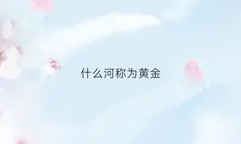 什么河称为黄金