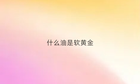 什么油是软黄金(什么油最金黄)