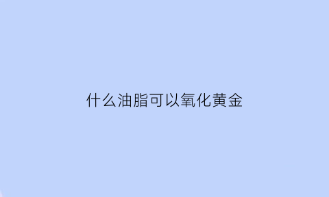 什么油脂可以氧化黄金