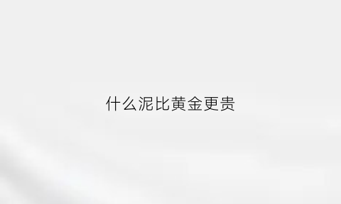 什么泥比黄金更贵(什么泥比黄金贵一点)