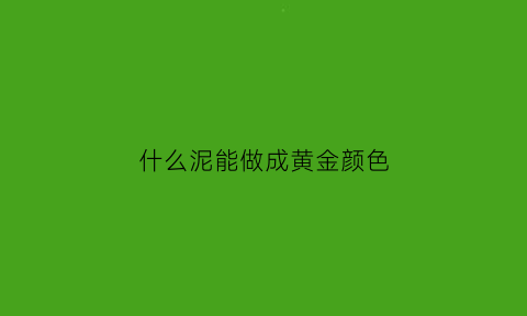 什么泥能做成黄金颜色(用什么材料能做成泥)