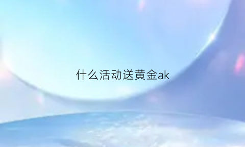 什么活动送黄金ak(搞活动送的黄金是真的吗)