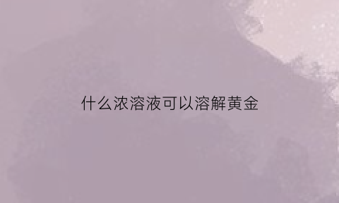 什么浓溶液可以溶解黄金