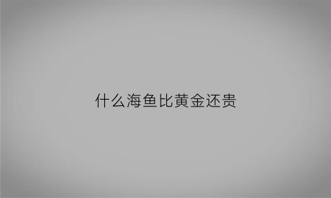 什么海鱼比黄金还贵