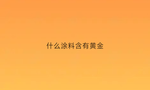 什么涂料含有黄金(涂料黄的主要化学成分)