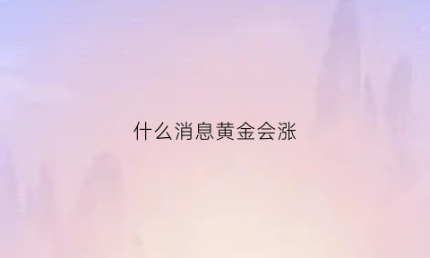 什么消息黄金会涨(什么消息黄金会涨起来)