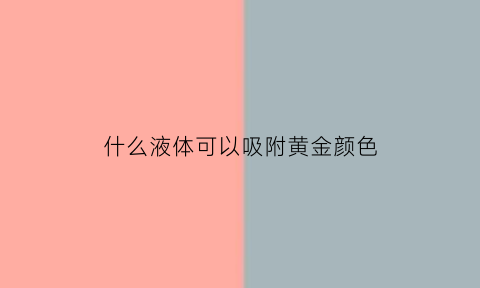 什么液体可以吸附黄金颜色(什么物质可以吸附黄金)