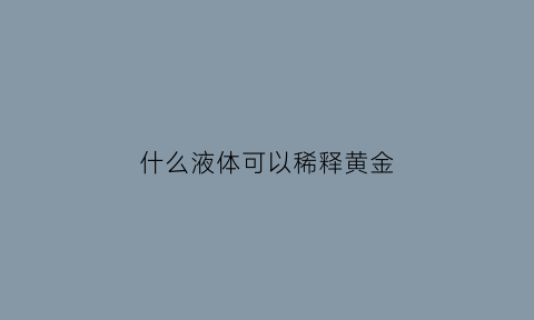 什么液体可以稀释黄金(什么液体可以腐蚀黄金)