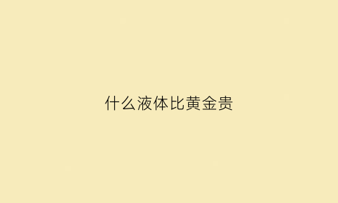 什么液体比黄金贵(比黄金还贵的液体)