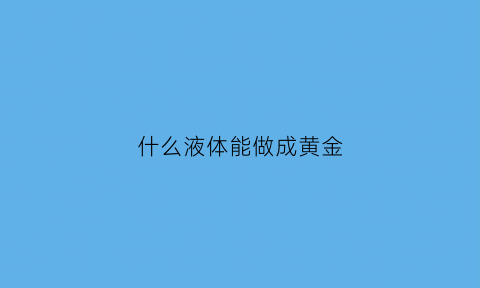 什么液体能做成黄金(什么液体能做成黄金饰品)