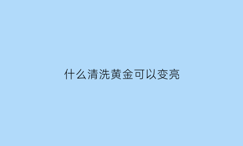 什么清洗黄金可以变亮(什么清洗黄金可以变亮点)