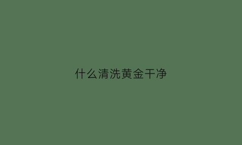 什么清洗黄金干净(用什么清冼黄金)