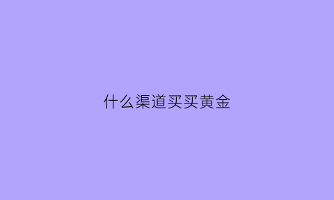 什么渠道买买黄金(通过什么渠道买黄金)