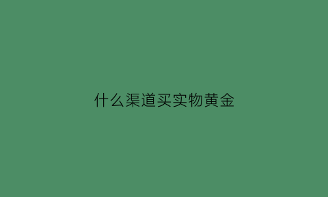 什么渠道买实物黄金(在哪买实物黄金可靠)