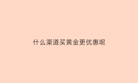 什么渠道买黄金更优惠呢(什么渠道买黄金更优惠呢知乎)