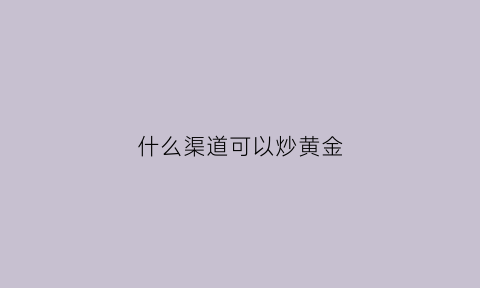 什么渠道可以炒黄金(什么渠道可以炒黄金卖)