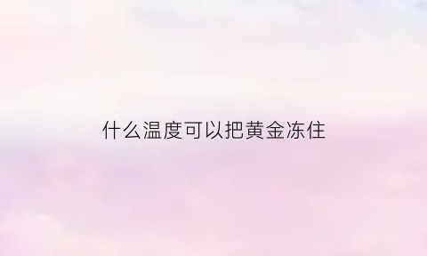 什么温度可以把黄金冻住(黄金怕冻吗)