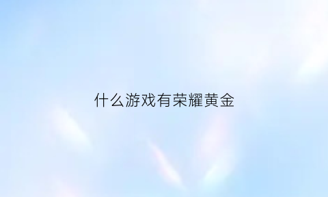 什么游戏有荣耀黄金(荣耀黄金用什么英雄上分最好)