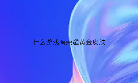 什么游戏有荣耀黄金皮肤(荣耀黄金是什么游戏)