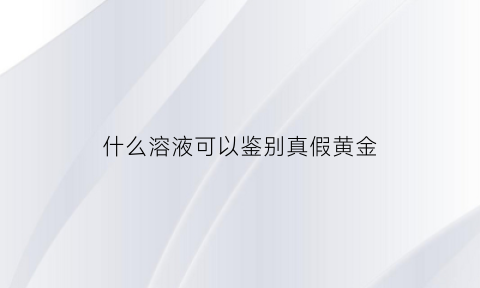 什么溶液可以鉴别真假黄金