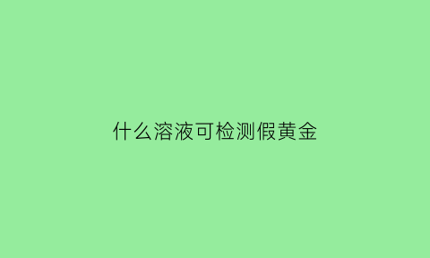 什么溶液可检测假黄金(用什么检验黄金真假)