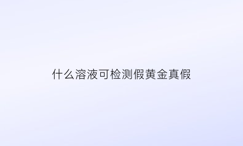 什么溶液可检测假黄金真假(什么东西可以检测黄金)