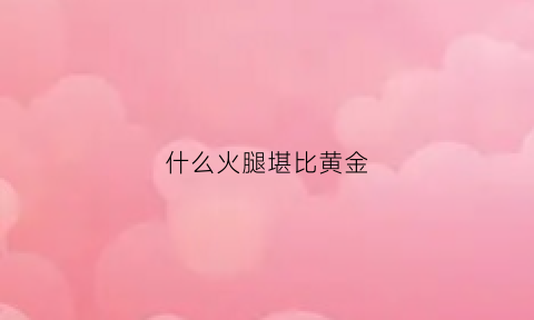 什么火腿堪比黄金(什么火腿堪比黄金贵)