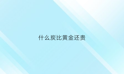 什么炭比黄金还贵(什么炭比黄金还贵一些)