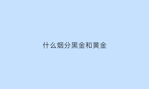 什么烟分黑金和黄金(黄金烟黑色盒子价格表价格查询)