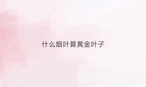 什么烟叶算黄金叶子