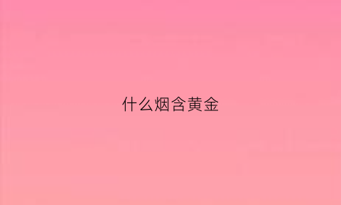 什么烟含黄金(有一种香烟名叫黄金)