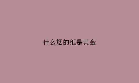 什么烟的纸是黄金(什么烟的纸是黄金的)