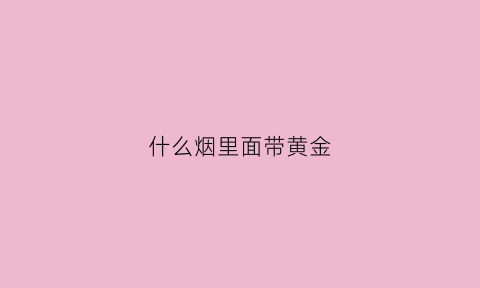 什么烟里面带黄金(什么烟带黄金二字)