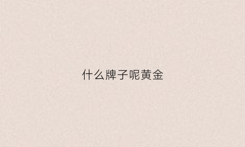 什么牌子呢黄金(什么牌子黄金性价比高)