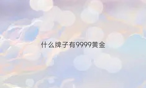 什么牌子有9999黄金