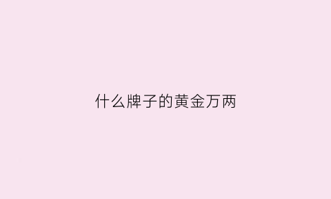 什么牌子的黄金万两(什么牌子的黄金万两最好)