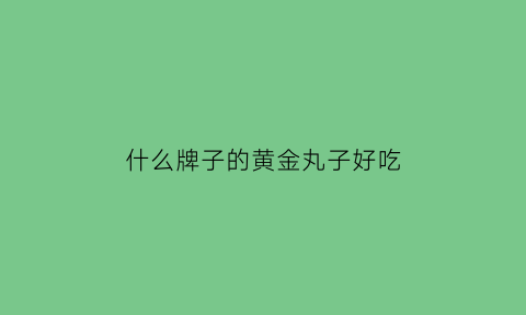 什么牌子的黄金丸子好吃(黄金丸子怎么做好吃)