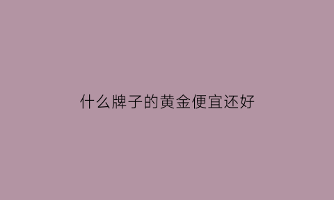 什么牌子的黄金便宜还好