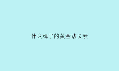 什么牌子的黄金助长素(什么牌子的黄金助长素比较好)