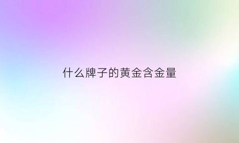 什么牌子的黄金含金量