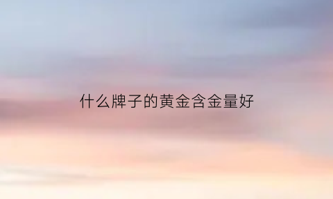 什么牌子的黄金含金量好